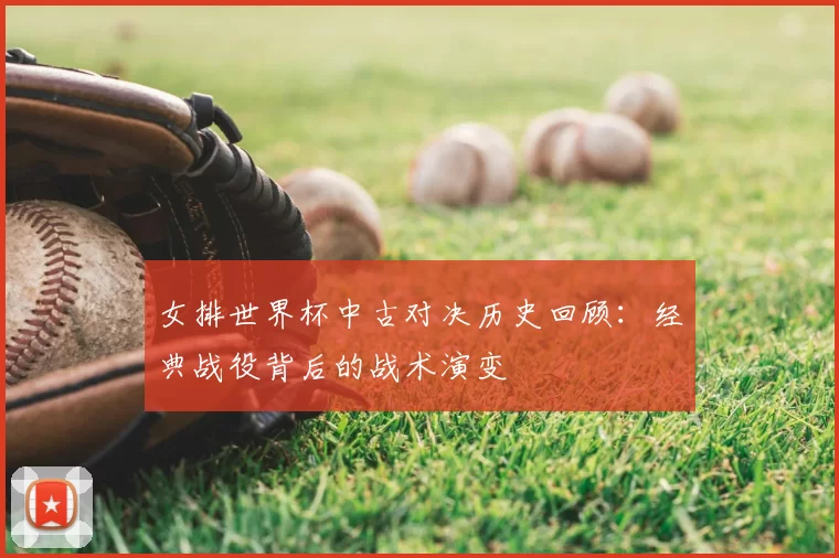 女排世界杯中古对决历史回顾：经典战役背后的战术演变