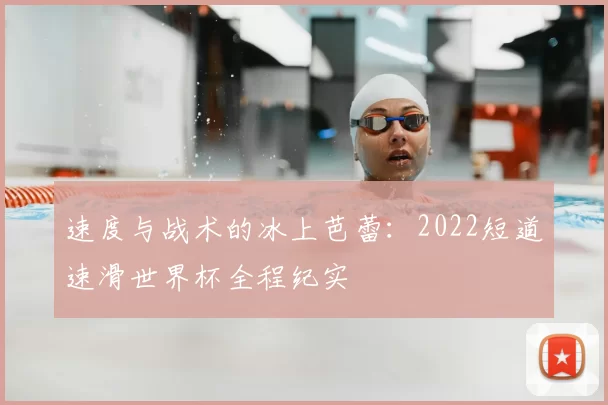 速度与战术的冰上芭蕾：2022短道速滑世界杯全程纪实