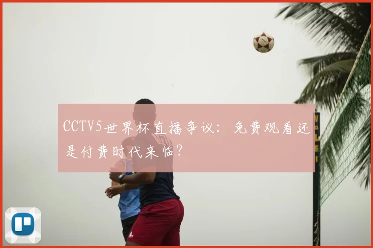 CCTV5世界杯直播争议:免费观看还是付费时代来临?