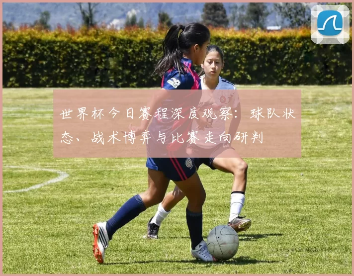 世界杯今日赛程深度观察:球队状态、战术博弈与比赛走向研判