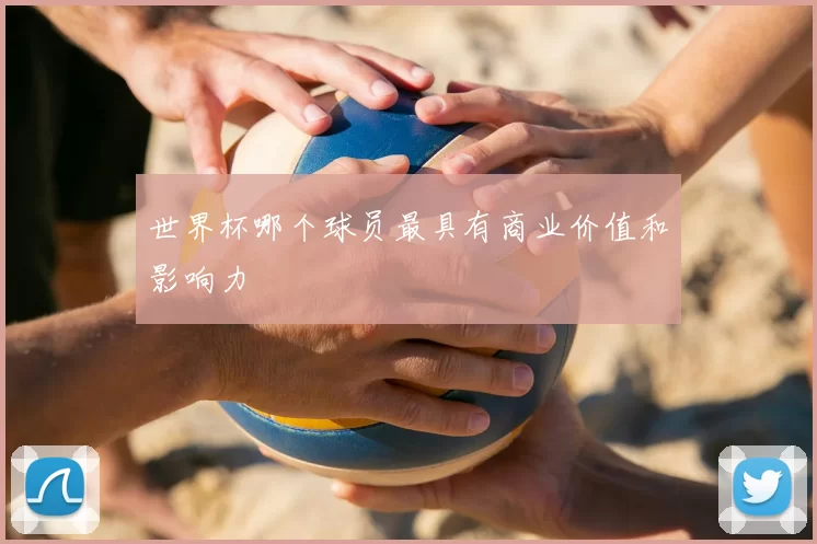 世界杯哪个球员最具有商业价值和影响力