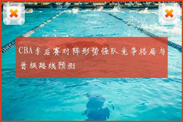 CBA季后赛对阵形势强队竞争格局与晋级路线预测