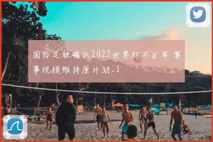 国际足联确认2022世界杯不扩军 赛事规模维持原计划_1