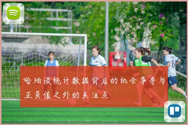 哈珀谈统计数据背后的机会争夺与正负值之外的关注点