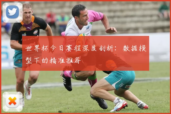 世界杯今日赛程深度剖析：数据模型下的精准推荐