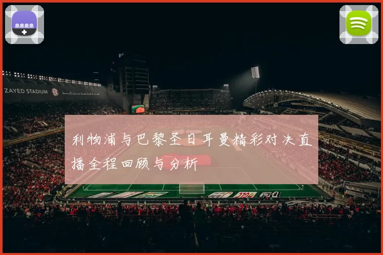 利物浦与巴黎圣日耳曼精彩对决直播全程回顾与分析