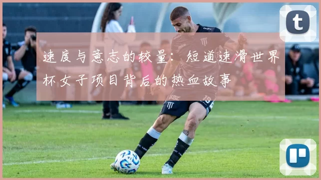 速度与意志的较量：短道速滑世界杯女子项目背后的热血故事