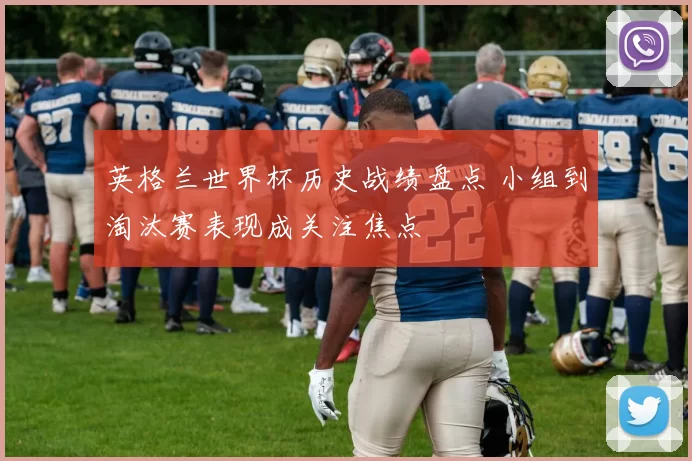 英格兰世界杯历史战绩盘点 小组到淘汰赛表现成关注焦点