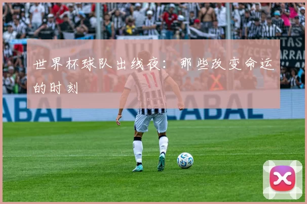 世界杯球队出线夜：那些改变命运的时刻