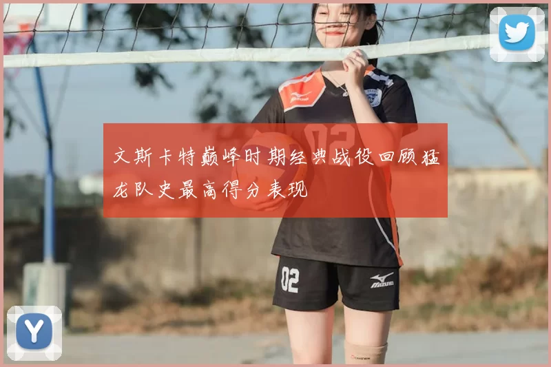 文斯卡特巅峰时期经典战役回顾猛龙队史最高得分表现