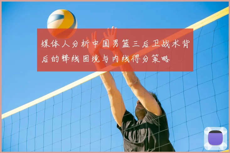 媒体人分析中国男篮三后卫战术背后的锋线困境与内线得分策略