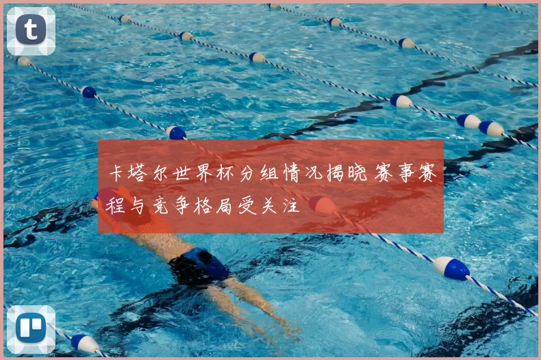 卡塔尔世界杯分组情况揭晓 赛事赛程与竞争格局受关注