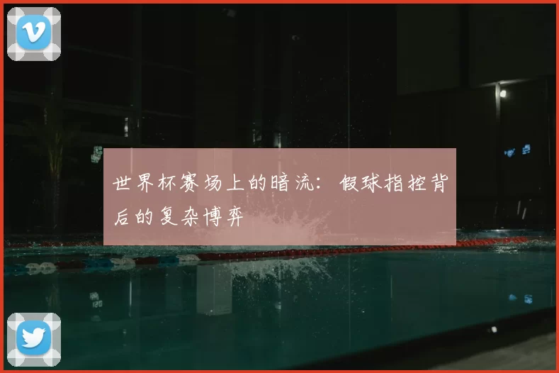 世界杯赛场上的暗流：假球指控背后的复杂博弈