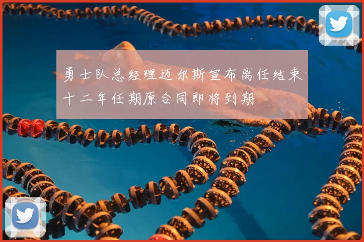 勇士队总经理迈尔斯宣布离任结束十二年任期原合同即将到期