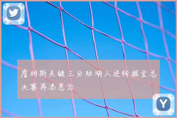詹姆斯关键三分助湖人逆转掘金总决赛再添悬念