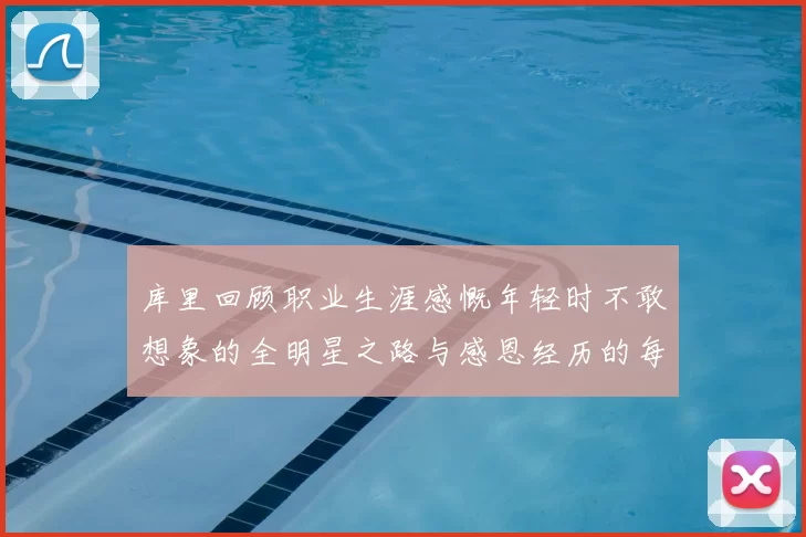 库里回顾职业生涯感慨年轻时不敢想象的全明星之路与感恩经历的每一步