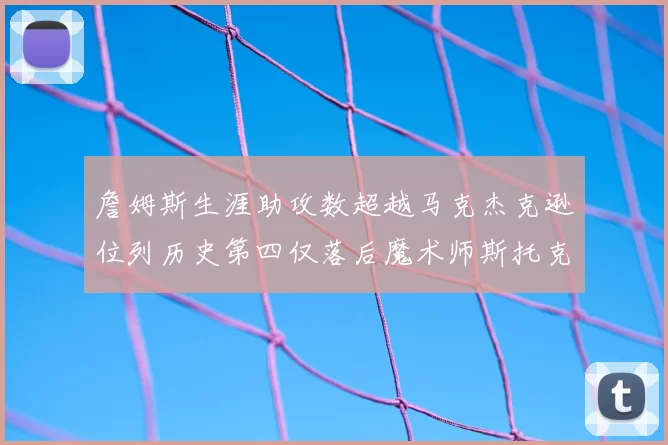 詹姆斯生涯助攻数超越马克杰克逊位列历史第四仅落后魔术师斯托克顿和保罗