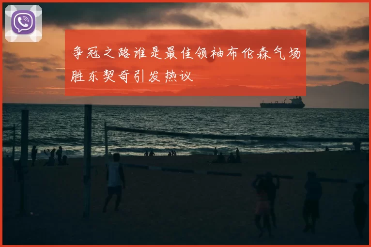 争冠之路谁是最佳领袖布伦森气场胜东契奇引发热议