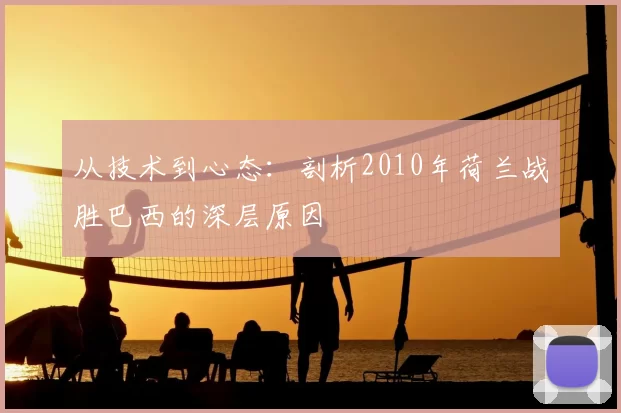 从技术到心态：剖析2010年荷兰战胜巴西的深层原因