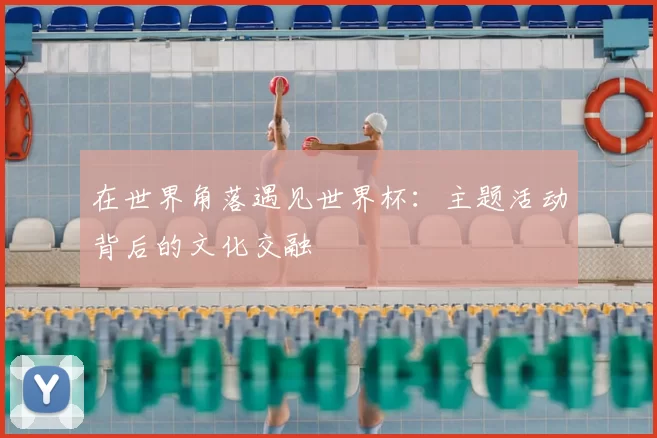 在世界角落遇见世界杯：主题活动背后的文化交融