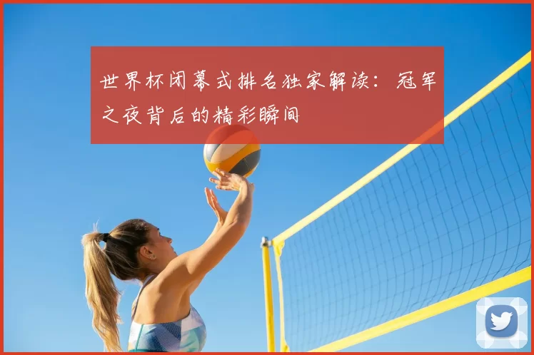 世界杯闭幕式排名独家解读:冠军之夜背后的精彩瞬间
