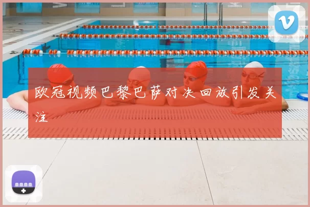 欧冠视频巴黎巴萨对决回放引发关注