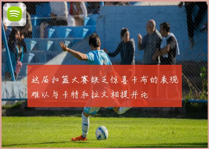 这届扣篮大赛缺乏惊喜卡布的表现难以与卡特和拉文相提并论