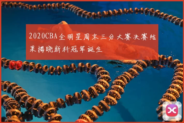 2020CBA全明星周末三分大赛决赛结果揭晓新科冠军诞生