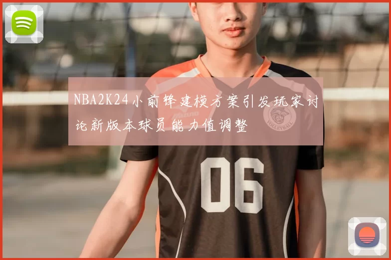 NBA2K24小前锋建模方案引发玩家讨论新版本球员能力值调整