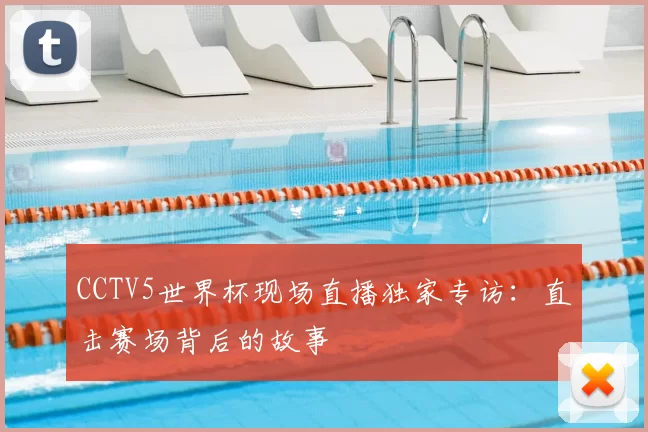 CCTV5世界杯现场直播独家专访:直击赛场背后的故事