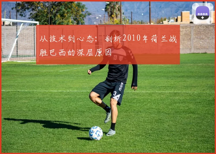 从技术到心态：剖析2010年荷兰战胜巴西的深层原因
