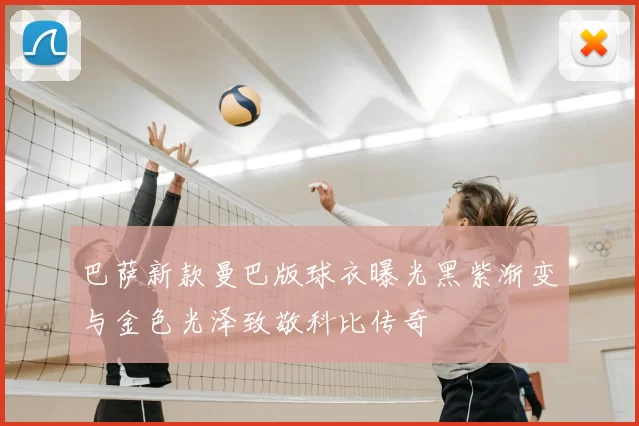 巴萨新款曼巴版球衣曝光黑紫渐变与金色光泽致敬科比传奇