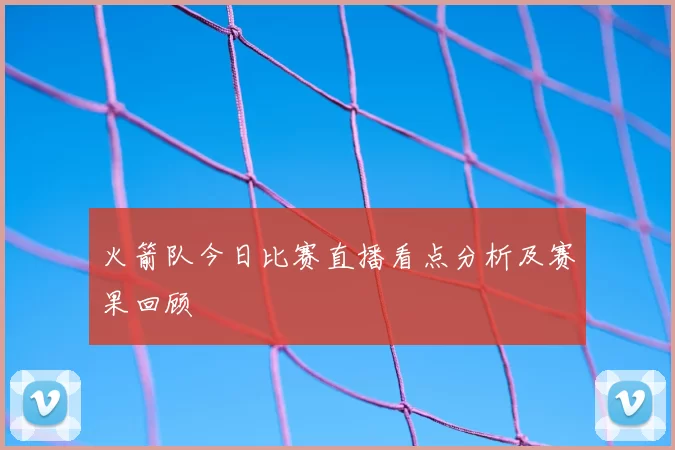 火箭队今日比赛直播看点分析及赛果回顾