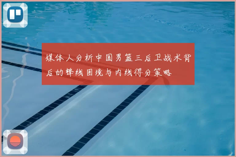 媒体人分析中国男篮三后卫战术背后的锋线困境与内线得分策略