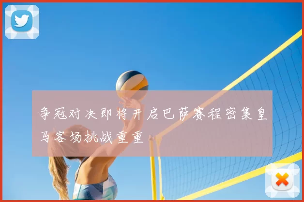 争冠对决即将开启巴萨赛程密集皇马客场挑战重重