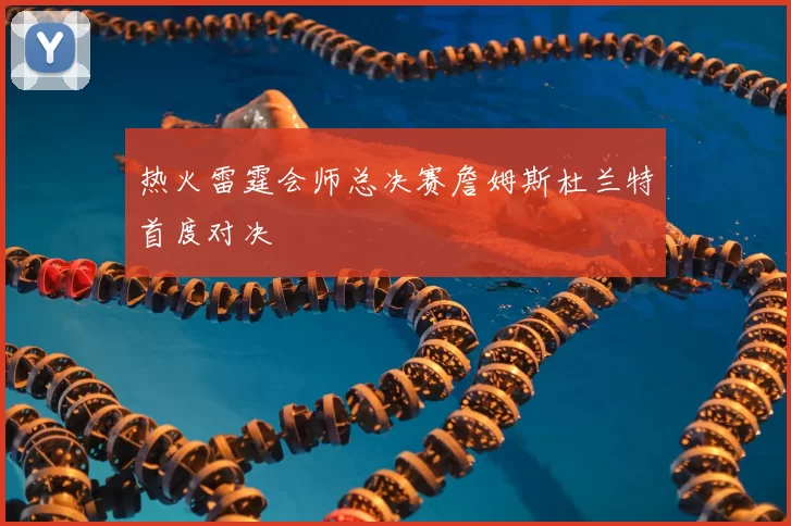 热火雷霆会师总决赛詹姆斯杜兰特首度对决