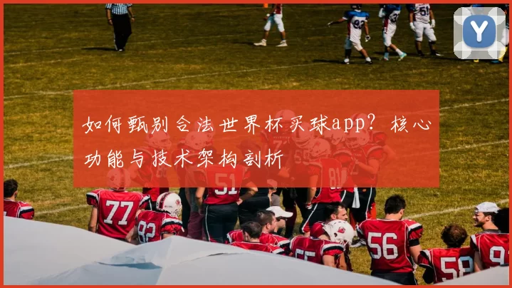 如何甄别合法世界杯买球app？核心功能与技术架构剖析