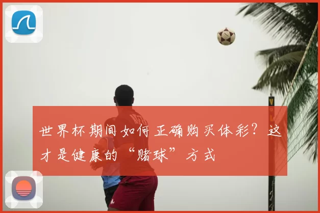 世界杯期间如何正确购买体彩？这才是健康的“赌球”方式