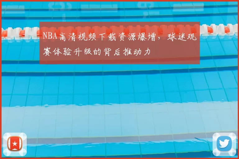 NBA高清视频下载资源爆增，球迷观赛体验升级的背后推动力