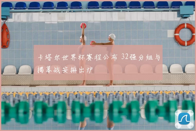 卡塔尔世界杯赛程公布 32强分组与揭幕战安排出炉