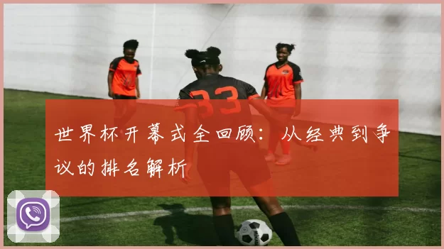 世界杯开幕式全回顾：从经典到争议的排名解析