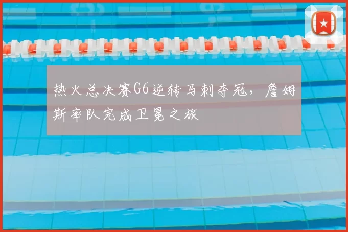 热火总决赛G6逆转马刺夺冠，詹姆斯率队完成卫冕之旅