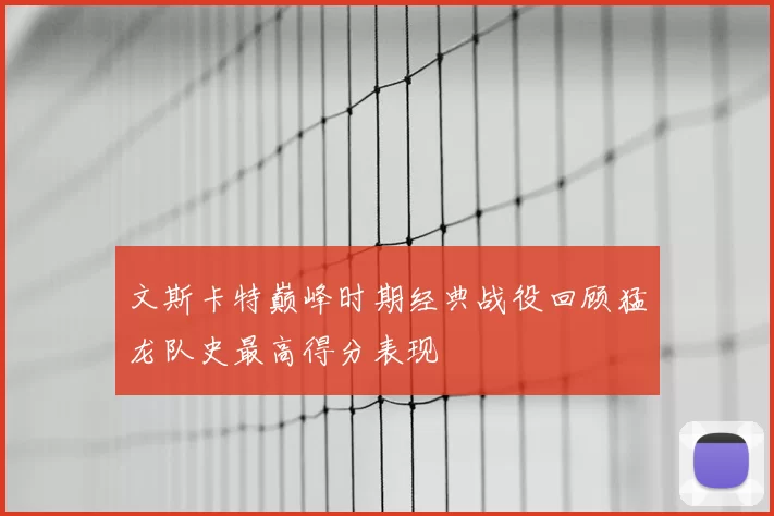 文斯卡特巅峰时期经典战役回顾猛龙队史最高得分表现