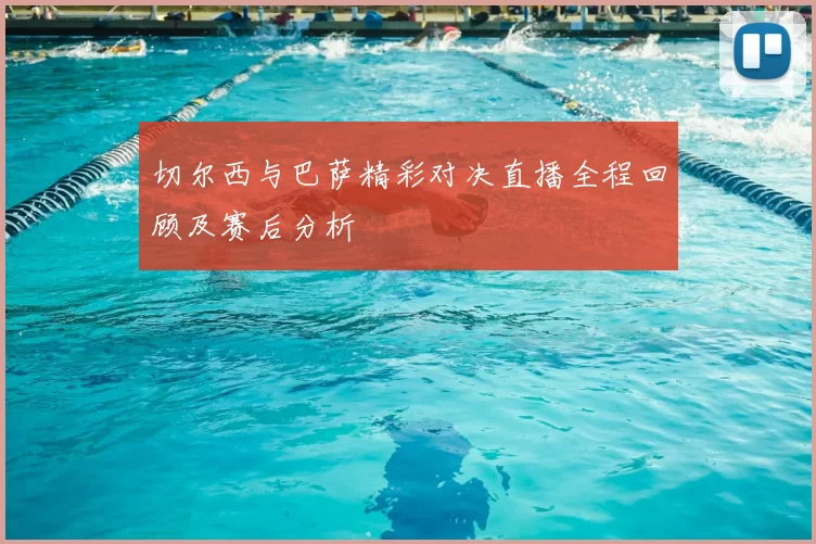 切尔西与巴萨精彩对决直播全程回顾及赛后分析