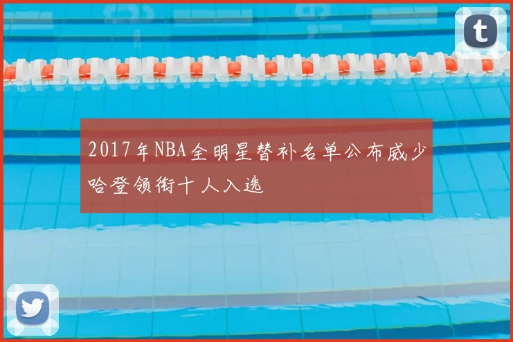 2017年NBA全明星替补名单公布威少哈登领衔十人入选