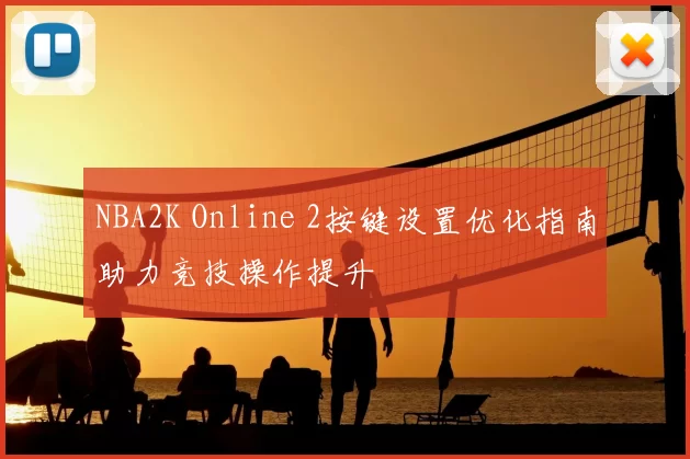 NBA2K Online 2按键设置优化指南助力竞技操作提升