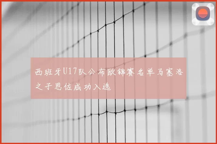 西班牙U17队公布欧锦赛名单马塞洛之子恩佐成功入选