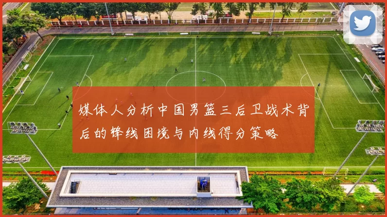 媒体人分析中国男篮三后卫战术背后的锋线困境与内线得分策略