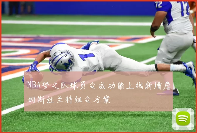 NBA梦之队球员合成功能上线新增詹姆斯杜兰特组合方案