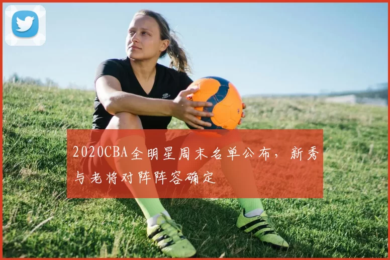 2020CBA全明星周末名单公布，新秀与老将对阵阵容确定